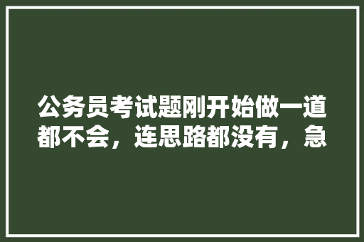 公务员考试题刚开始做一道都不会，连思路都没有，急死我了，怎么办，如何回答公务员考试题库问题 专业填报
