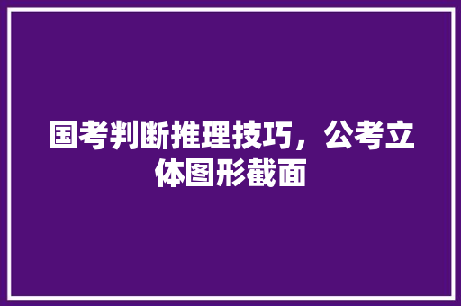 国考判断推理技巧，公考立体图形截面 大学排名