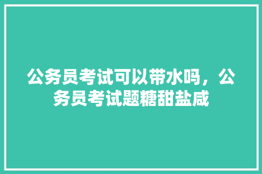 公务员考试可以带水吗，公务员考试题糖甜盐咸 大学排名