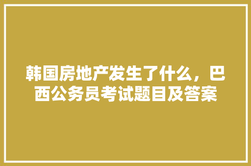 韩国房地产发生了什么，巴西公务员考试题目及答案 教育科普