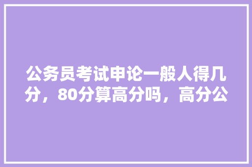 公务员考试申论一般人得几分，80分算高分吗，高分公务员考试题目 专业填报