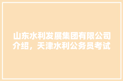 山东水利发展集团有限公司介绍，天津水利公务员考试题目及答案 建筑考试