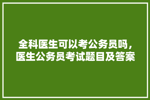 全科医生可以考公务员吗，医生公务员考试题目及答案 建筑考试