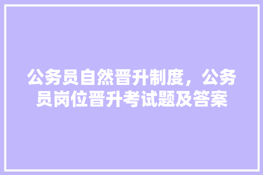 公务员自然晋升制度，公务员岗位晋升考试题及答案 公考知识
