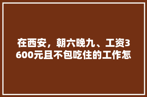 在西安，朝六晚九、工资3600元且不包吃住的工作怎么样，公务员鬼才考试题及答案 公考知识