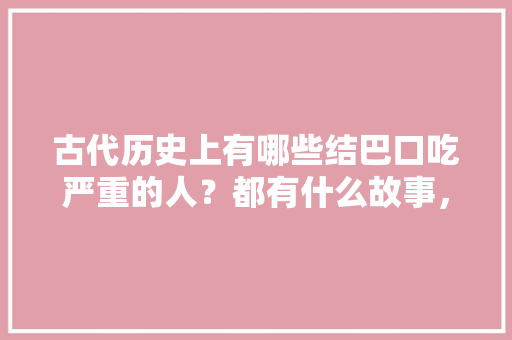 古代历史上有哪些结巴口吃严重的人？都有什么故事，泗水县公务员考试题目及答案 公考知识