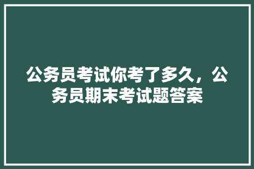 公务员考试你考了多久，公务员期末考试题答案 教育科普