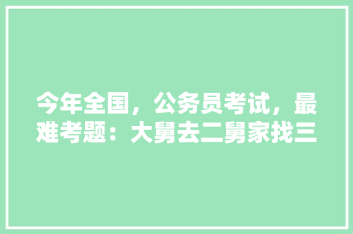 今年全国，公务员考试，最难考题：大舅去二舅家找三舅说四舅被五舅骗去六舅家偷七舅放在八舅柜子里九舅借十舅发给十一舅工资的1000元。问：1、究竟谁是小偷？2、钱本来是谁的，公务员考试题做法分析 专业填报