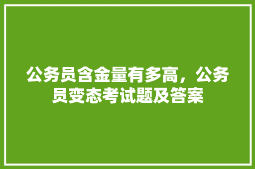公务员含金量有多高，公务员变态考试题及答案 教育科普