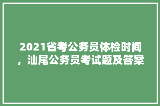 2021省考公务员体检时间，汕尾公务员考试题及答案 教育科普