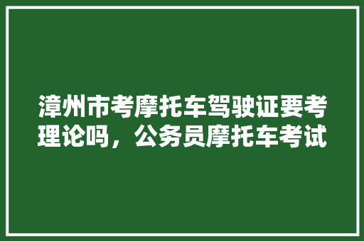 漳州市考摩托车驾驶证要考理论吗，公务员摩托车考试题型有哪些 建筑考试