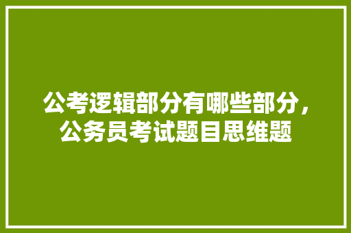 公考逻辑部分有哪些部分，公务员考试题目思维题 教育科普