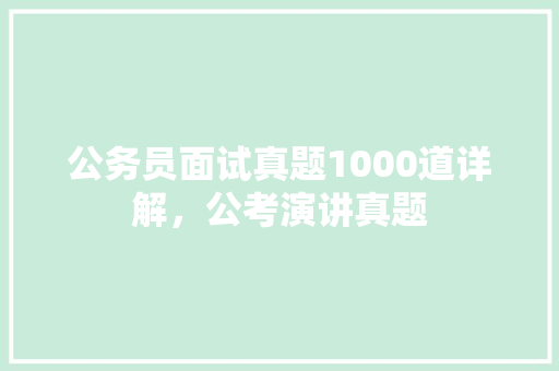 公务员面试真题1000道详解，公考演讲真题 建筑考试