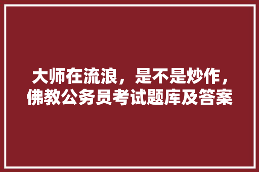 大师在流浪，是不是炒作，佛教公务员考试题库及答案 教育科普