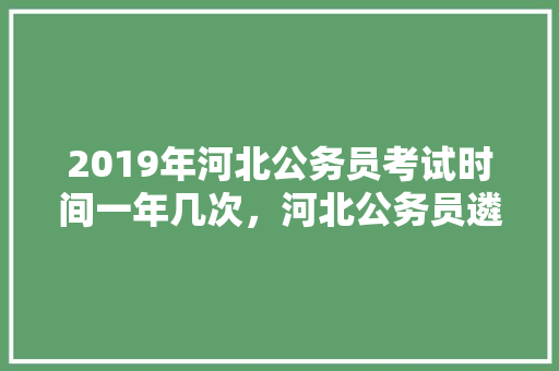2019年河北公务员考试时间一年几次，河北公务员遴选考试题量多少 教育科普