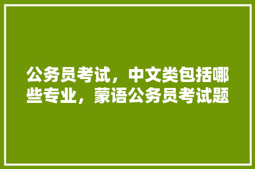 公务员考试，中文类包括哪些专业，蒙语公务员考试题目及答案