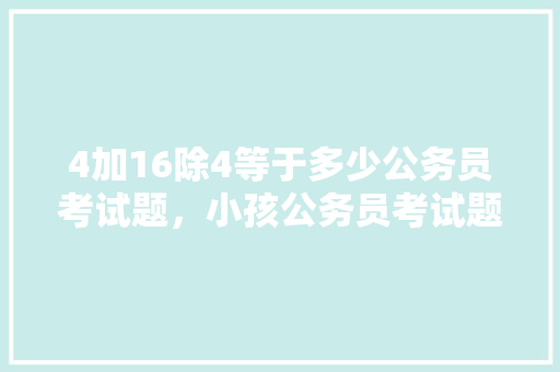4加16除4等于多少公务员考试题，小孩公务员考试题怎么做 建筑考试