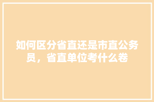 如何区分省直还是市直公务员，省直单位考什么卷 建筑考试