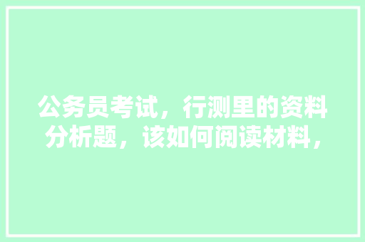 公务员考试，行测里的资料分析题，该如何阅读材料，公务员考试题阅读题及答案