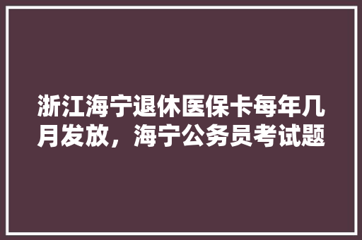 浙江海宁退休医保卡每年几月发放，海宁公务员考试题目 教育科普