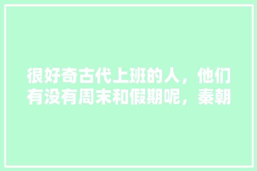 很好奇古代上班的人，他们有没有周末和假期呢，秦朝的考试 专业填报