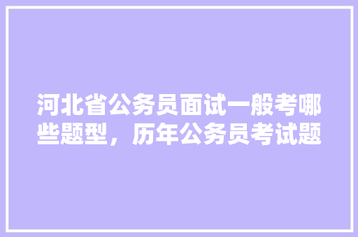 河北省公务员面试一般考哪些题型，历年公务员考试题河北难吗 教育科普